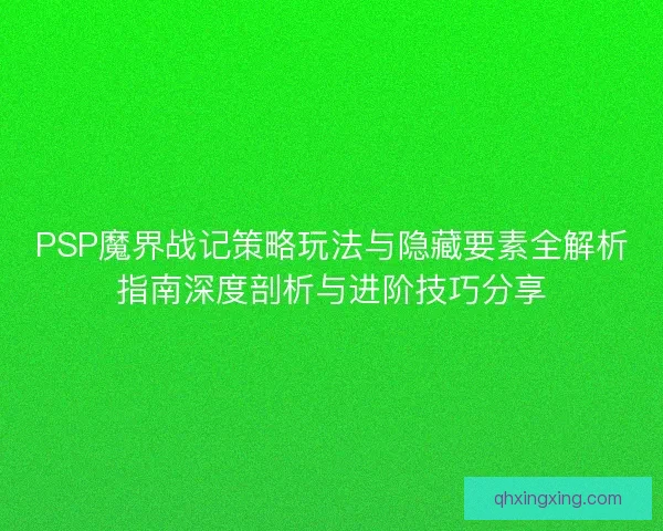 PSP魔界战记策略玩法与隐藏要素全解析指南深度剖析与进阶技巧分享