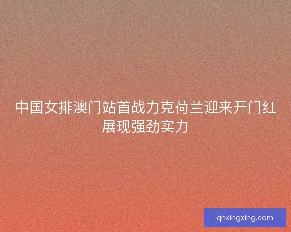 中国女排澳门站首战力克荷兰迎来开门红展现强劲实力