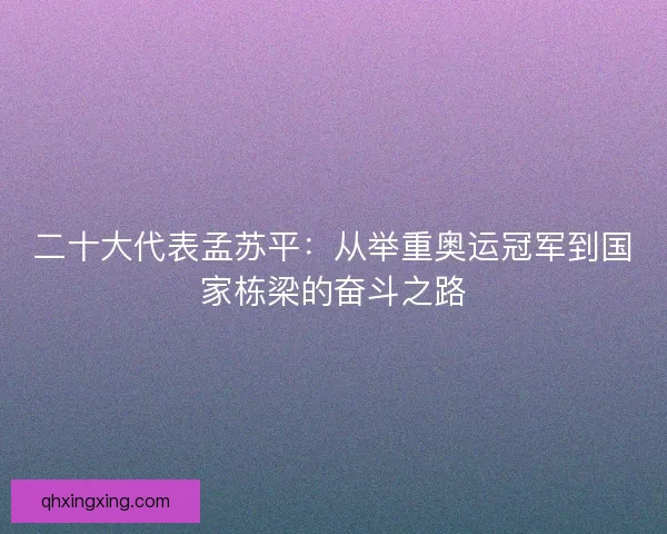 二十大代表孟苏平：从举重奥运冠军到国家栋梁的奋斗之路