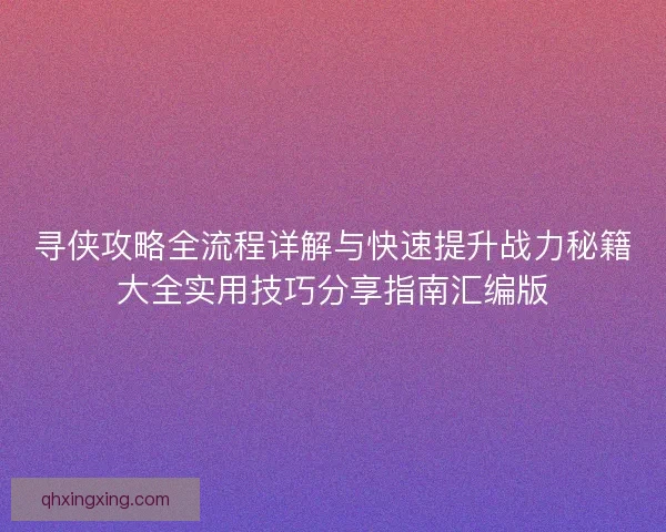 寻侠攻略全流程详解与快速提升战力秘籍大全实用技巧分享指南汇编版