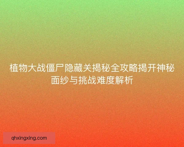 植物大战僵尸隐藏关揭秘全攻略揭开神秘面纱与挑战难度解析