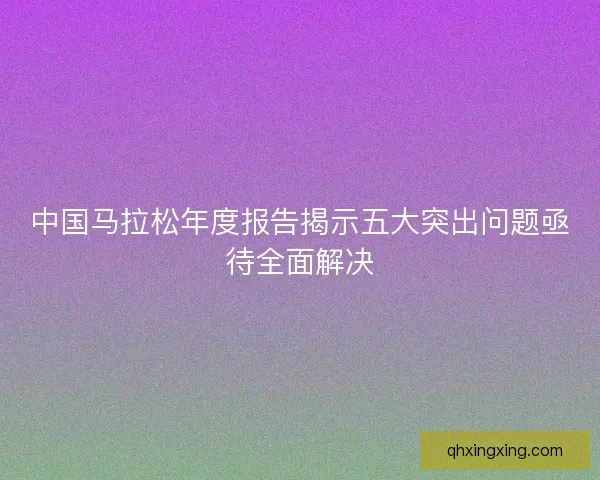 中国马拉松年度报告揭示五大突出问题亟待全面解决