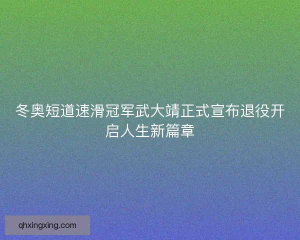 冬奥短道速滑冠军武大靖正式宣布退役开启人生新篇章