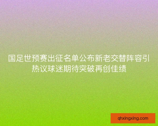 国足世预赛出征名单公布新老交替阵容引热议球迷期待突破再创佳绩 国足世预赛出征名单公布新老交替阵容引热议球迷期待突破再创佳绩