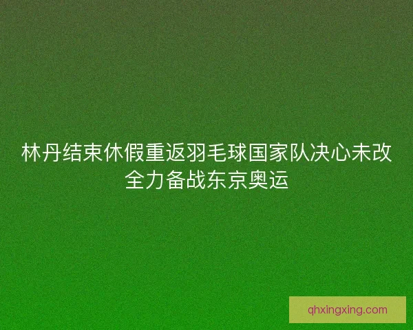 林丹结束休假重返羽毛球国家队决心未改全力备战东京奥运 林丹结束休假重返羽毛球国家队决心未改全力备战东京奥运