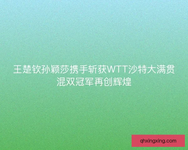 王楚钦孙颖莎携手斩获WTT沙特大满贯混双冠军再创辉煌 王楚钦孙颖莎携手斩获WTT沙特大满贯混双冠军再创辉煌