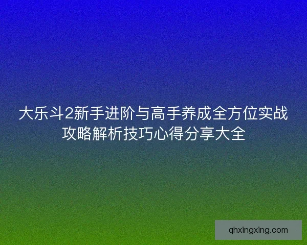 大乐斗2新手进阶与高手养成全方位实战攻略解析技巧心得分享大全 大乐斗2新手进阶与高手养成全方位实战攻略解析技巧心得分享大全