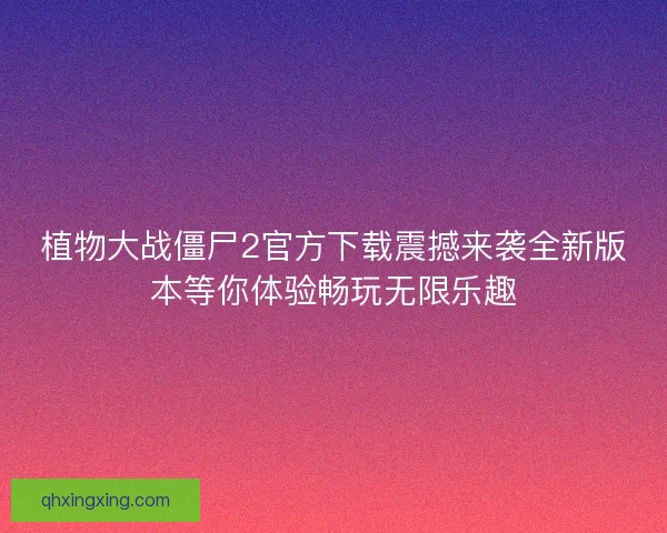 植物大战僵尸2官方下载震撼来袭全新版本等你体验畅玩无限乐趣