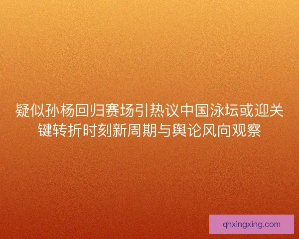 疑似孙杨回归赛场引热议中国泳坛或迎关键转折时刻新周期与舆论风向观察