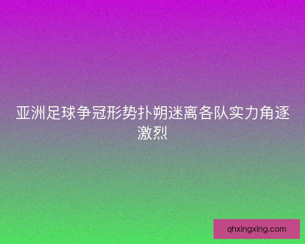 亚洲足球争冠形势扑朔迷离各队实力角逐激烈