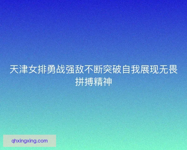 天津女排勇战强敌不断突破自我展现无畏拼搏精神