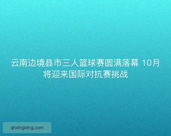 云南边境县市三人篮球赛圆满落幕 10月将迎来国际对抗赛挑战